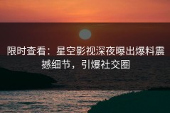 限时查看：星空影视深夜曝出爆料震撼细节，引爆社交圈