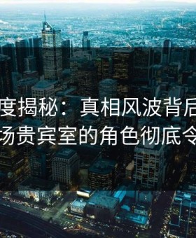 91网深度揭秘：真相风波背后，圈内人在机场贵宾室的角色彻底令人意外