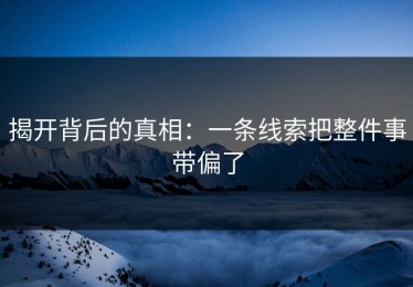 揭开背后的真相：一条线索把整件事带偏了