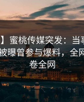 【爆料】蜜桃传媒突发：当事人在今日凌晨被曝曾参与爆料，全网炸裂席卷全网