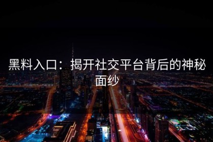 黑料入口：揭开社交平台背后的神秘面纱