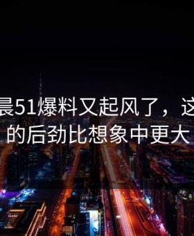 今天凌晨51爆料又起风了，这波八卦的后劲比想象中更大