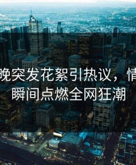 网红傍晚突发花絮引热议，情绪爆发瞬间点燃全网狂潮