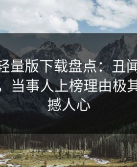 汤头条轻量版下载盘点：丑闻10个细节真相，当事人上榜理由极其令人震撼人心