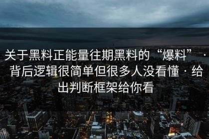 关于黑料正能量往期黑料的“爆料” · 背后逻辑很简单但很多人没看懂 · 给出判断框架给你看