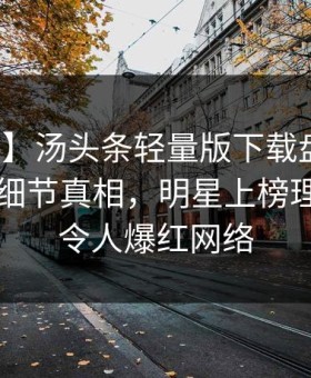 【爆料】汤头条轻量版下载盘点：八卦10个细节真相，明星上榜理由疯狂令人爆红网络