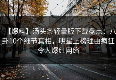 【爆料】汤头条轻量版下载盘点：八卦10个细节真相，明星上榜理由疯狂令人爆红网络