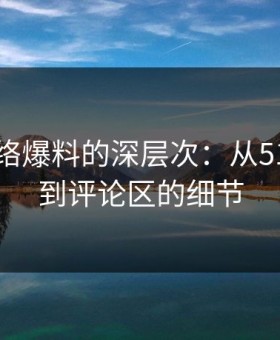 揭秘网络爆料的深层次：从51吃瓜网到评论区的细节