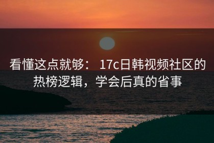 看懂这点就够： 17c日韩视频社区的热榜逻辑，学会后真的省事