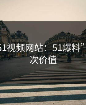 探寻“51视频网站：51爆料”的深层次价值