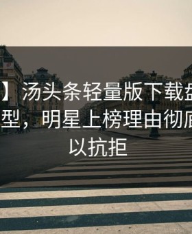 【紧急】汤头条轻量版下载盘点：猛料3种类型，明星上榜理由彻底令人难以抗拒