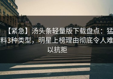 【紧急】汤头条轻量版下载盘点：猛料3种类型，明星上榜理由彻底令人难以抗拒