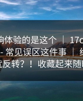 真正影响体验的是这个 ｜ 17c官网；17c.com - 常见误区这件事 ｜ 结果下一秒就反转？！收藏起来随时用
