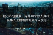 糖心vlog盘点：内幕10个惊人真相，当事人上榜理由彻底令人愤怒