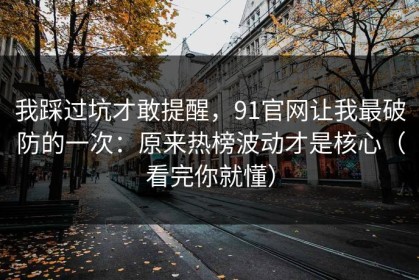 我踩过坑才敢提醒，91官网让我最破防的一次：原来热榜波动才是核心（看完你就懂）