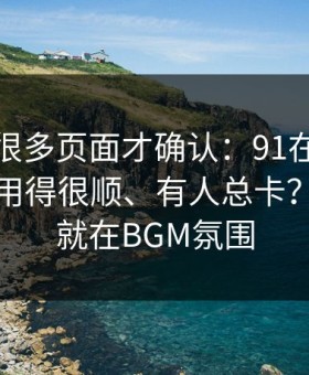 我翻了很多页面才确认：91在线为什么有人用得很顺、有人总卡？分水岭就在BGM氛围