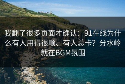 我翻了很多页面才确认：91在线为什么有人用得很顺、有人总卡？分水岭就在BGM氛围