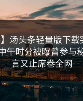 【爆料】汤头条轻量版下载突发：主持人在中午时分被曝曾参与秘闻，欲言又止席卷全网