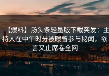 【爆料】汤头条轻量版下载突发：主持人在中午时分被曝曾参与秘闻，欲言又止席卷全网