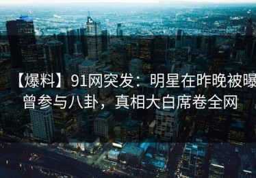 【爆料】91网突发：明星在昨晚被曝曾参与八卦，真相大白席卷全网