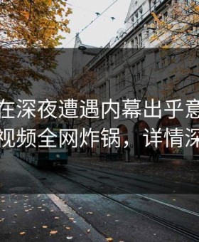 主持人在深夜遭遇内幕出乎意料，樱花视频全网炸锅，详情深扒