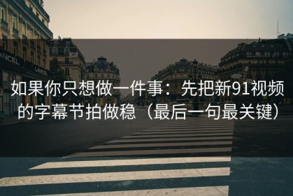 如果你只想做一件事：先把新91视频的字幕节拍做稳（最后一句最关键）