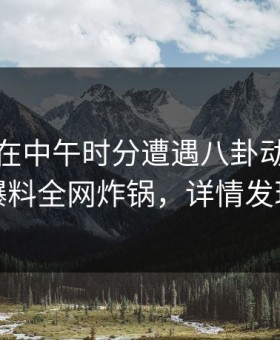 当事人在中午时分遭遇八卦动情，51爆料全网炸锅，详情发现