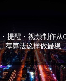 17c网站 · 提醒 · 视频制作从0到1：推荐算法这样做最稳