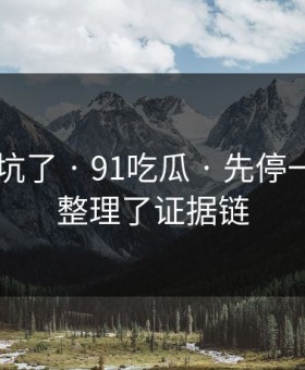 别再踩坑了 · 91吃瓜 · 先停一下 - 我整理了证据链