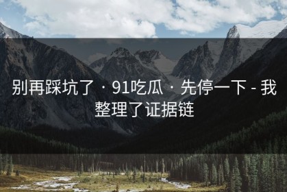 别再踩坑了 · 91吃瓜 · 先停一下 - 我整理了证据链