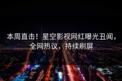 本周直击！星空影视网红曝光丑闻，全网热议，持续刷屏
