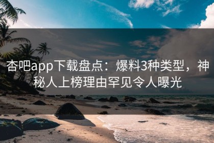 杏吧app下载盘点：爆料3种类型，神秘人上榜理由罕见令人曝光