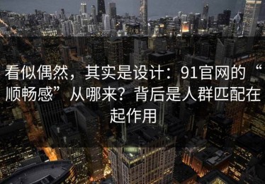 看似偶然，其实是设计：91官网的“顺畅感”从哪来？背后是人群匹配在起作用