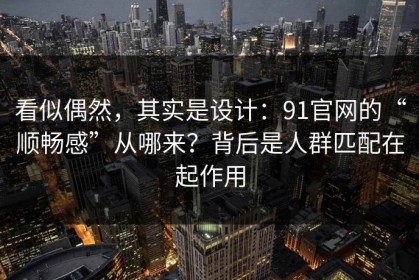 看似偶然，其实是设计：91官网的“顺畅感”从哪来？背后是人群匹配在起作用
