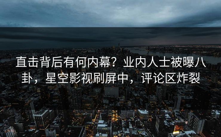直击背后有何内幕？业内人士被曝八卦，星空影视刷屏中，评论区炸裂