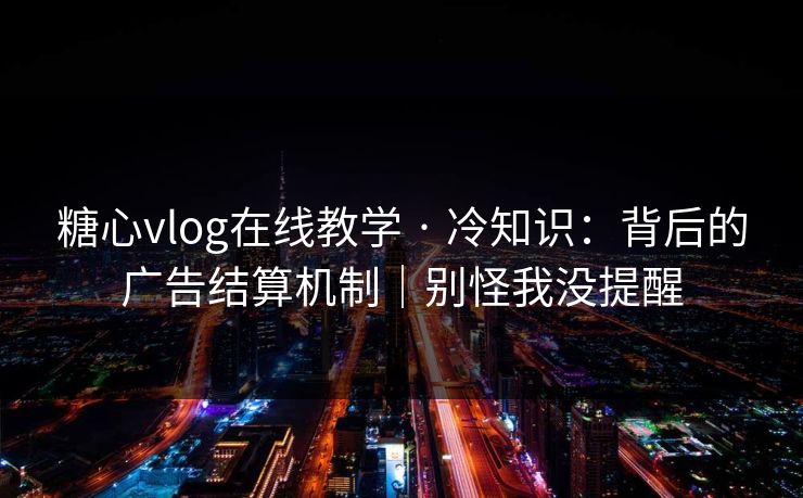 糖心vlog在线教学 · 冷知识:背后的广告结算机制|别怪我没提醒 糖心vlog在线教学 · 冷知识:背后的广告结算机制|别怪我没提醒