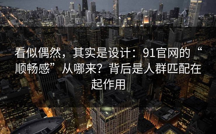 看似偶然,其实是设计:91官网的“顺畅感”从哪来?背后是人群匹配在起作用 看似偶然,其实是设计:91官网的“顺畅感”从哪来?背后是人群匹配在起作用