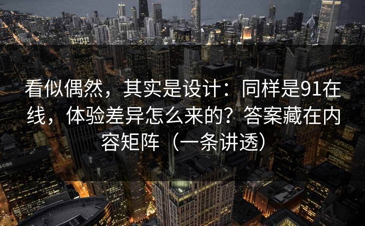 看似偶然，其实是设计：同样是91在线，体验差异怎么来的？答案藏在内容矩阵（一条讲透）