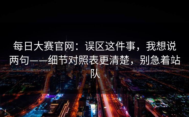 每日大赛官网：误区这件事，我想说两句——细节对照表更清楚，别急着站队