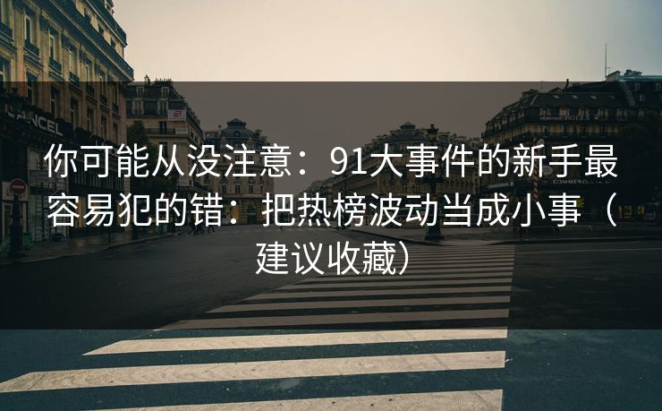 你可能从没注意：91大事件的新手最容易犯的错：把热榜波动当成小事（建议收藏）