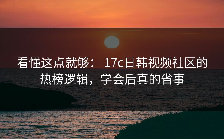 看懂这点就够： 17c日韩视频社区的热榜逻辑，学会后真的省事