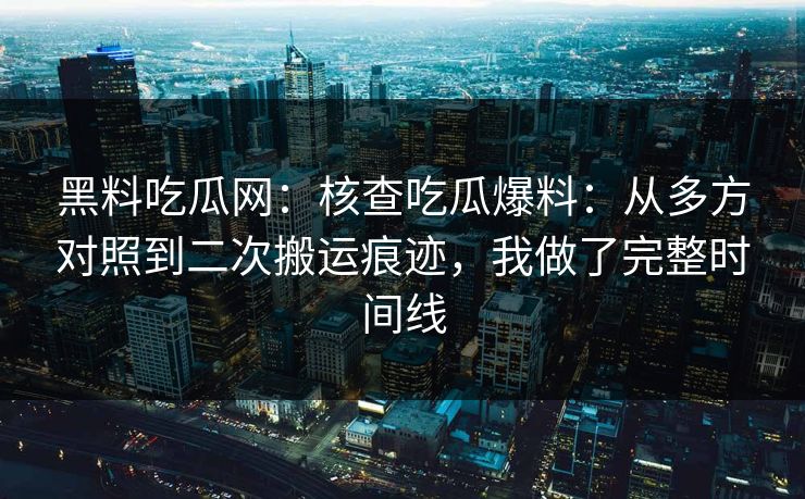 黑料吃瓜网：核查吃瓜爆料：从多方对照到二次搬运痕迹，我做了完整时间线