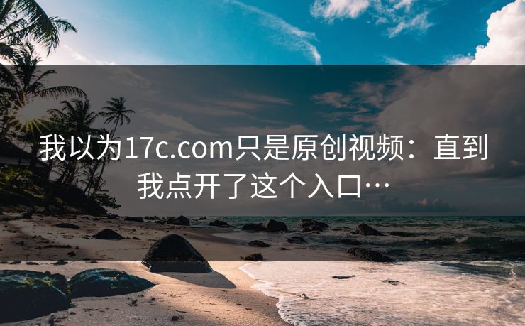 我以为17c.com只是原创视频：直到我点开了这个入口…