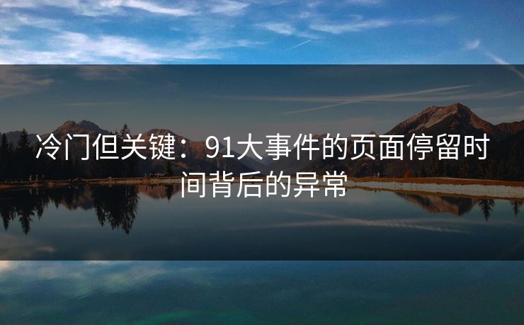 冷门但关键:91大事件的页面停留时间背后的异常 冷门但关键:91大事件的页面停留时间背后的异常
