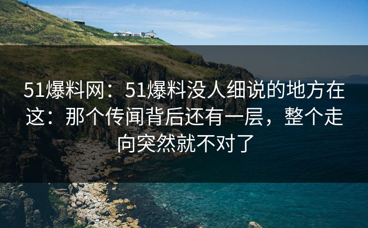 51爆料网:51爆料没人细说的地方在这:那个传闻背后还有一层,整个走向突然就不对了 51爆料网:51爆料没人细说的地方在这:那个传闻背后还有一层,整个走向突然就不对了