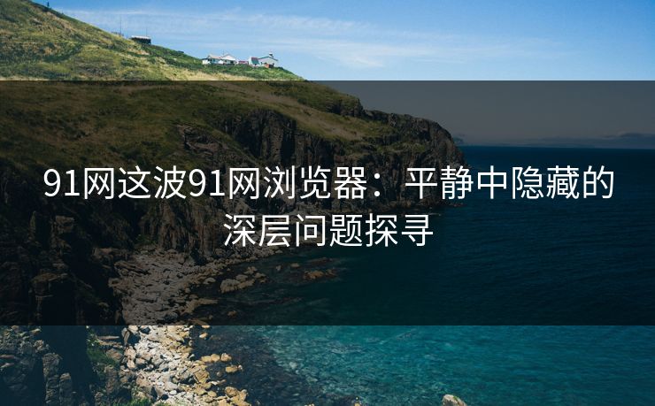 91网这波91网浏览器：平静中隐藏的深层问题探寻